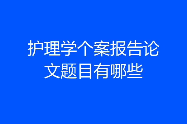 护理学个案报告论文题目有哪些