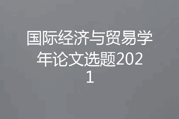 国际经济与贸易学年论文选题2021