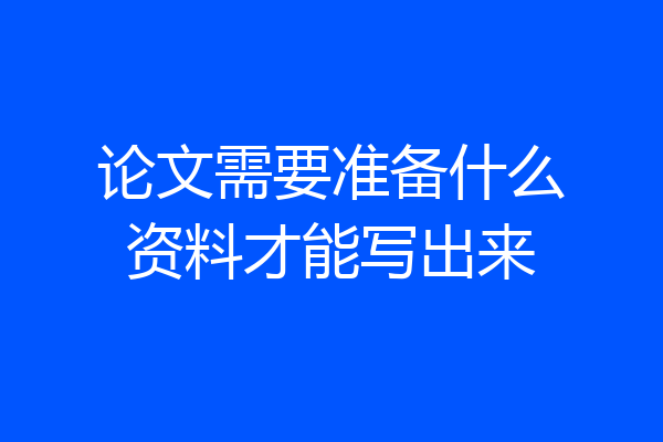 论文需要准备什么资料才能写出来