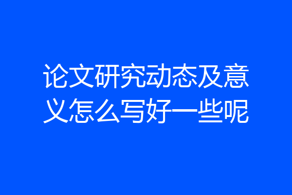 论文研究动态及意义怎么写好一些呢