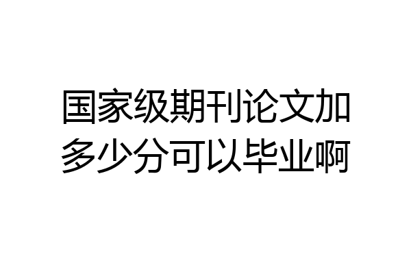 国家级期刊论文加多少分可以毕业啊