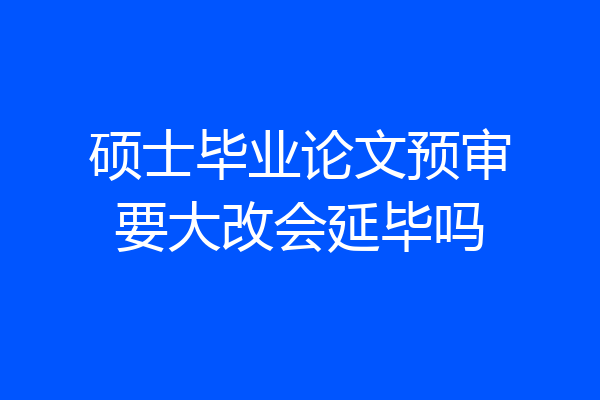硕士毕业论文预审要大改会延毕吗