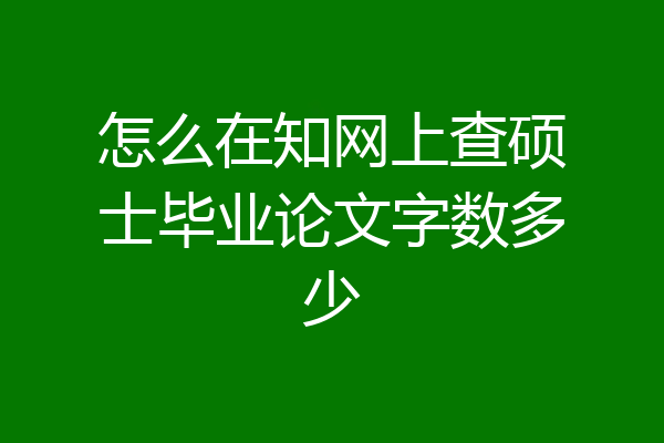 怎么在知网上查硕士毕业论文字数多少