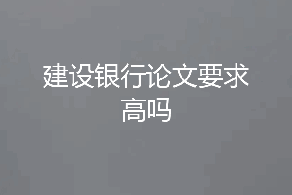 建设银行论文要求高吗