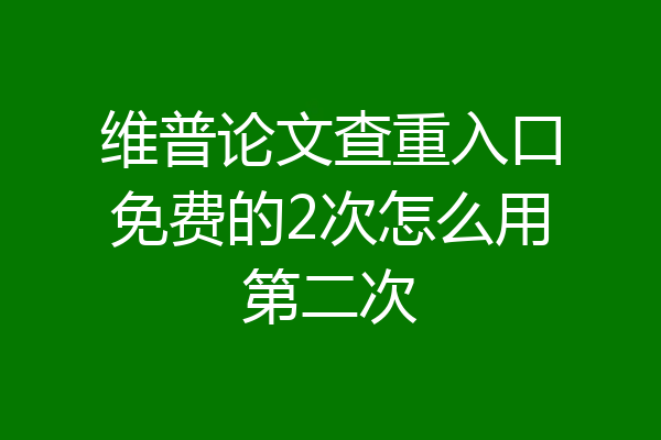 维普论文查重入口免费的2次怎么用第二次