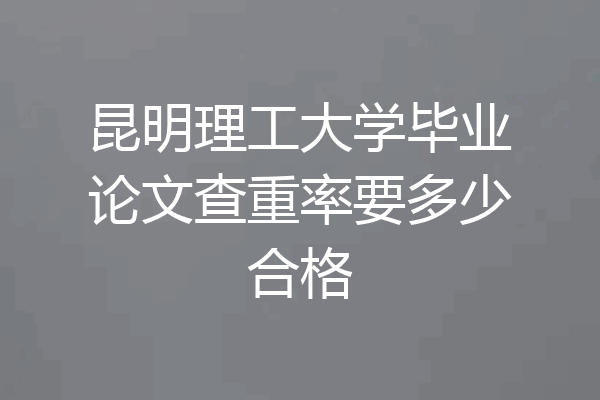 昆明理工大学毕业论文查重率要多少合格