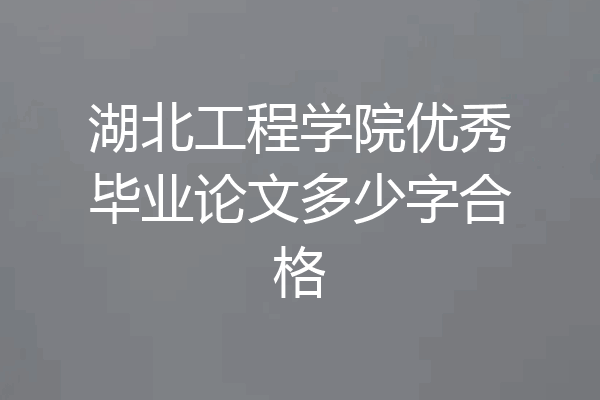 湖北工程学院优秀毕业论文多少字合格