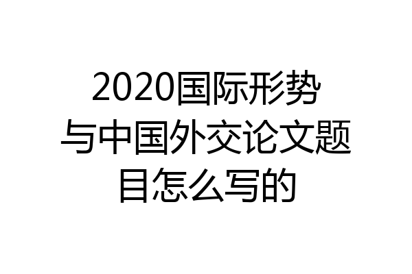 2020国际形势与中国外交论文题目怎么写的