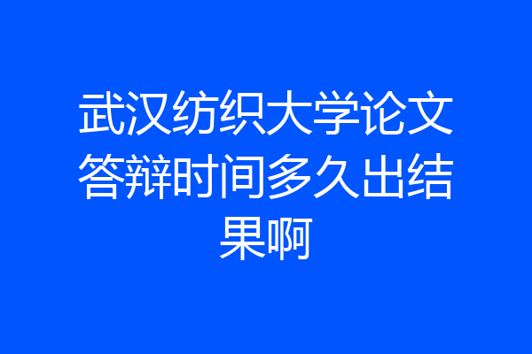 武汉纺织大学论文答辩时间多久出结果啊