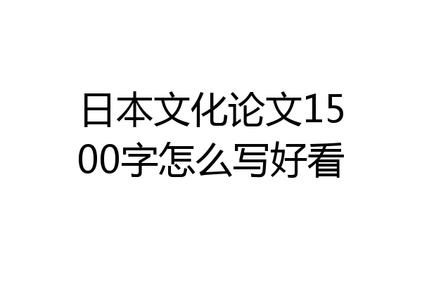 日本文化论文1500字怎么写好看