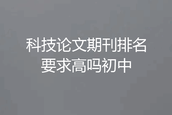 科技论文期刊排名要求高吗初中