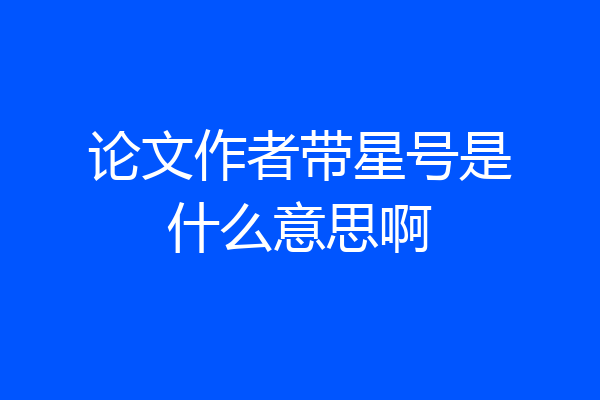 论文作者带星号是什么意思啊