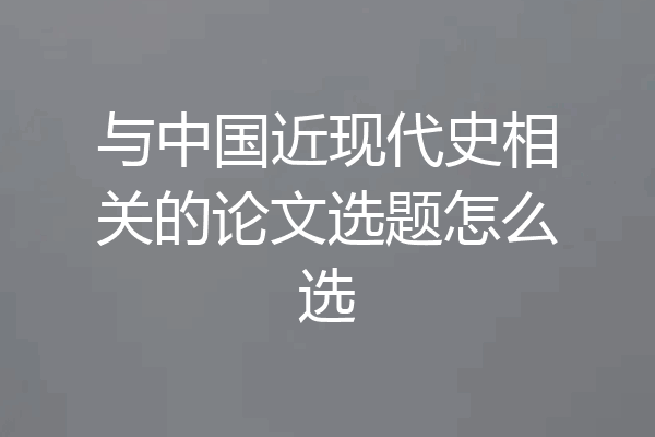 与中国近现代史相关的论文选题怎么选