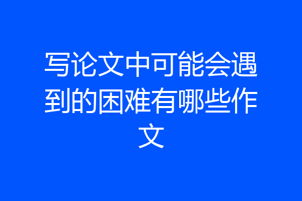 写论文中可能会遇到的困难有哪些作文