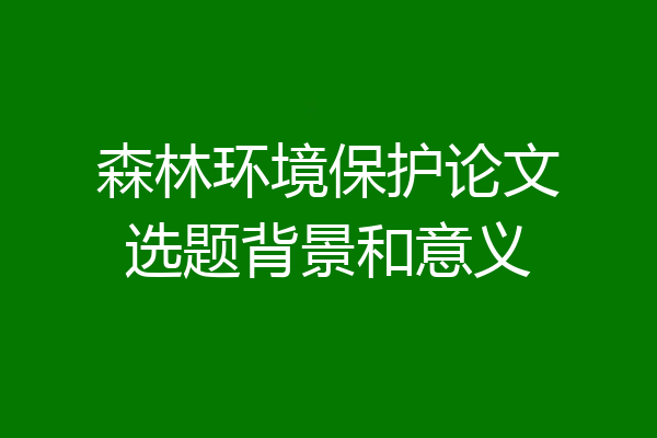 森林环境保护论文选题背景和意义