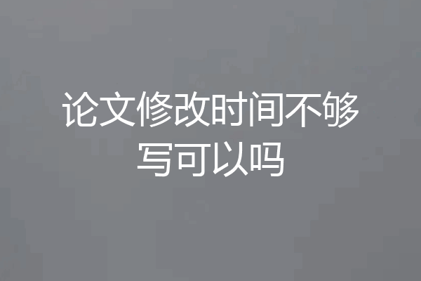 论文修改时间不够写可以吗