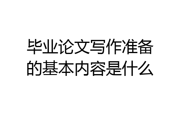毕业论文写作准备的基本内容是什么