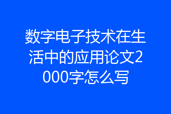 数字电子技术在生活中的应用论文2000字怎么写