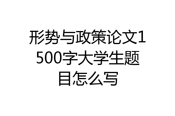形势与政策论文1500字大学生题目怎么写