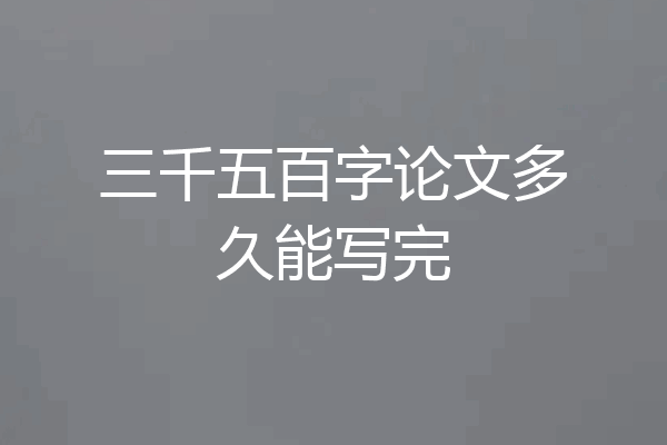 三千五百字论文多久能写完