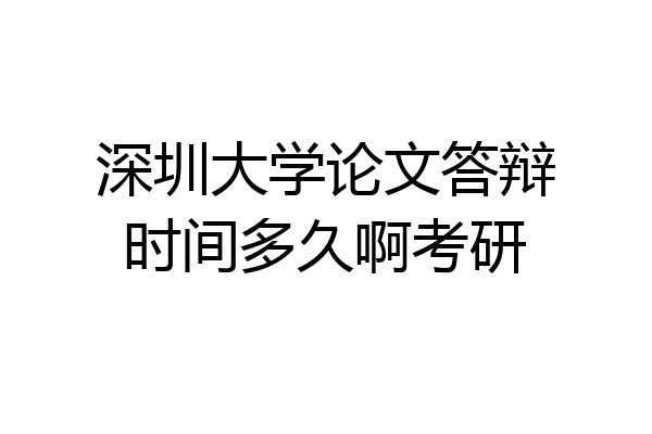 深圳大学论文答辩时间多久啊考研