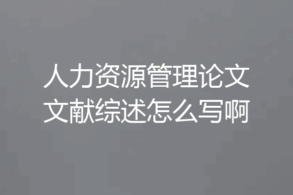 人力资源管理论文文献综述怎么写啊