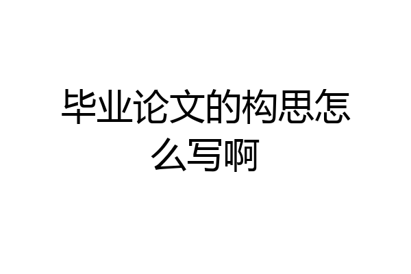 毕业论文的构思怎么写啊