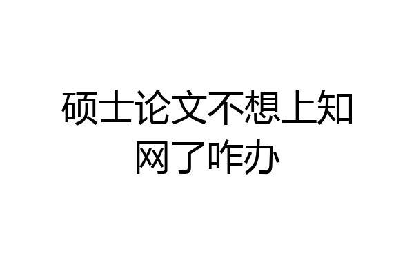 硕士论文不想上知网了咋办