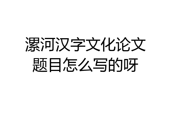 漯河汉字文化论文题目怎么写的呀