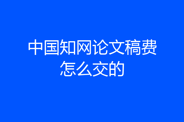 中国知网论文稿费怎么交的