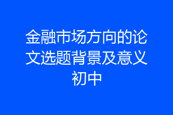 金融市场方向的论文选题背景及意义初中