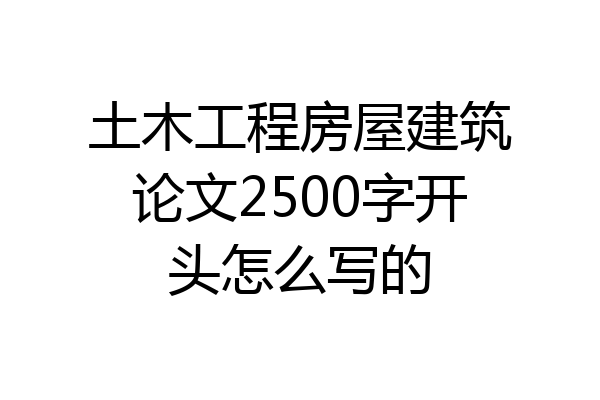 土木工程房屋建筑论文2500字开头怎么写的