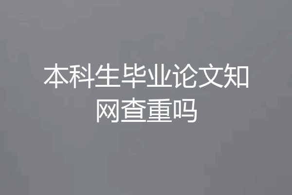 本科生毕业论文知网查重吗