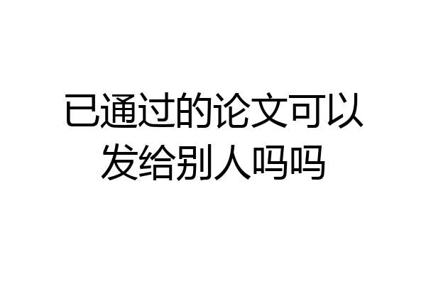 已通过的论文可以发给别人吗吗
