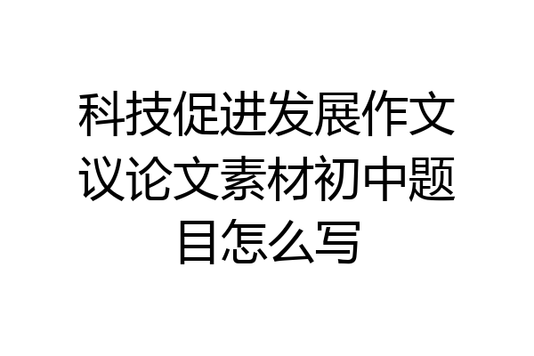 科技促进发展作文议论文素材初中题目怎么写