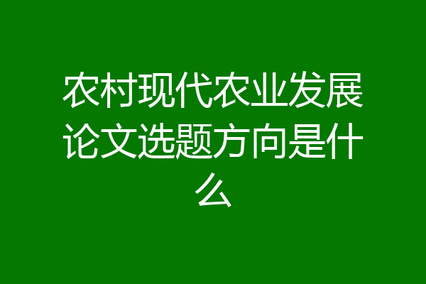 农村现代农业发展论文选题方向是什么