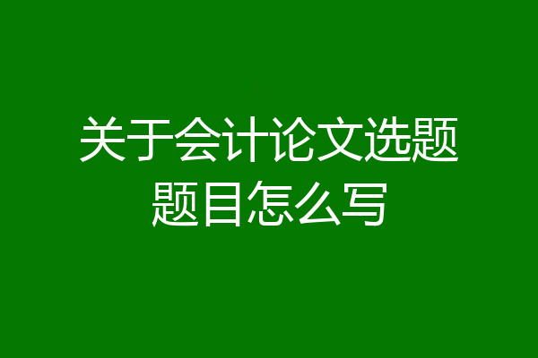 关于会计论文选题题目怎么写