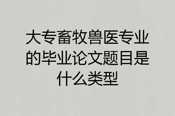 大专畜牧兽医专业的毕业论文题目是什么类型