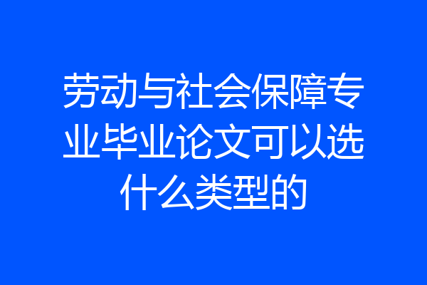 劳动与社会保障专业毕业论文可以选什么类型的
