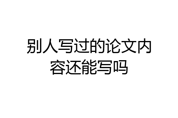 别人写过的论文内容还能写吗