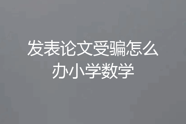 发表论文受骗怎么办小学数学