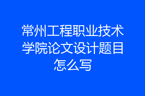 常州工程职业技术学院论文设计题目怎么写