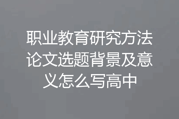 职业教育研究方法论文选题背景及意义怎么写高中