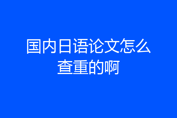 国内日语论文怎么查重的啊