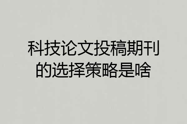 科技论文投稿期刊的选择策略是啥