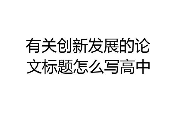 有关创新发展的论文标题怎么写高中