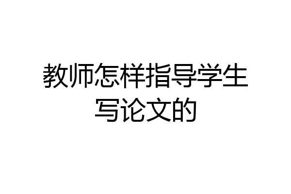 教师怎样指导学生写论文的
