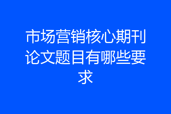 市场营销核心期刊论文题目有哪些要求
