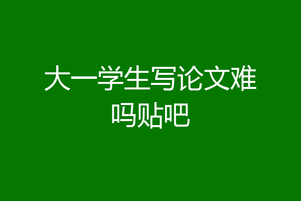 大一学生写论文难吗贴吧
