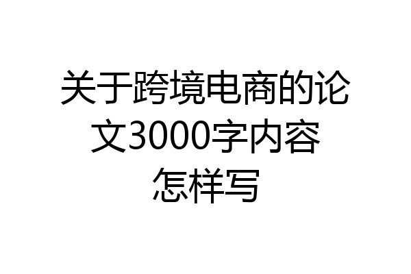 关于跨境电商的论文3000字内容怎样写